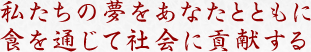 私たちの夢をあなたとともに食を通じて社会に奉仕する